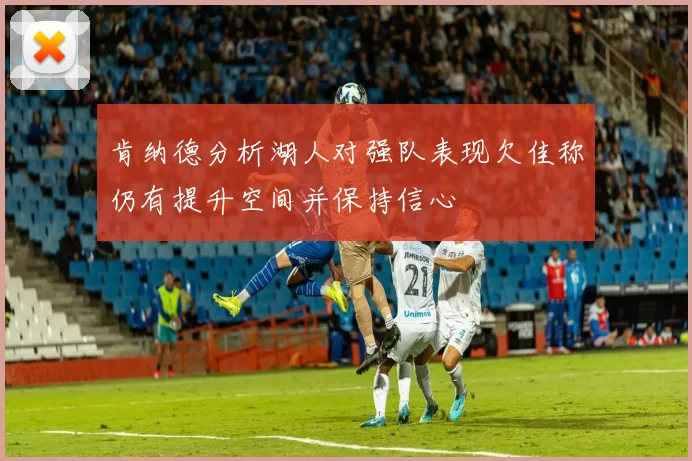 肯纳德分析湖人对强队表现欠佳称仍有提升空间并保持信心