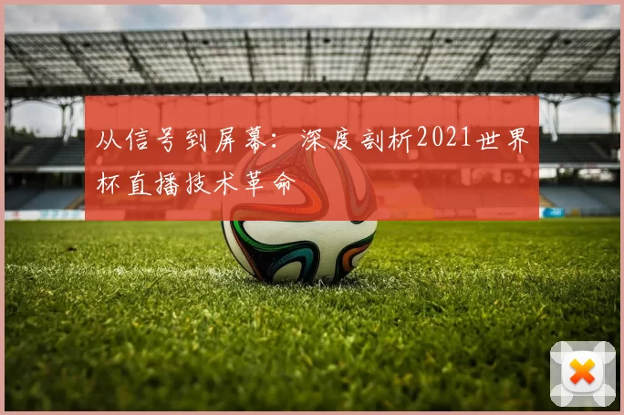 从信号到屏幕:深度剖析2021世界杯直播技术革命