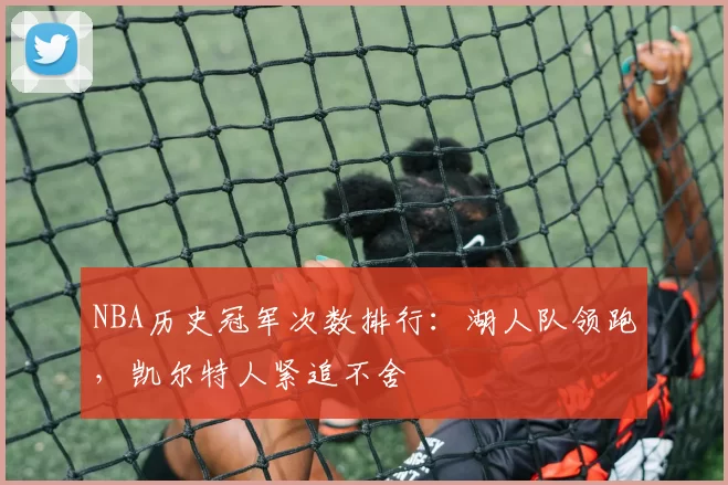 NBA历史冠军次数排行：湖人队领跑，凯尔特人紧追不舍