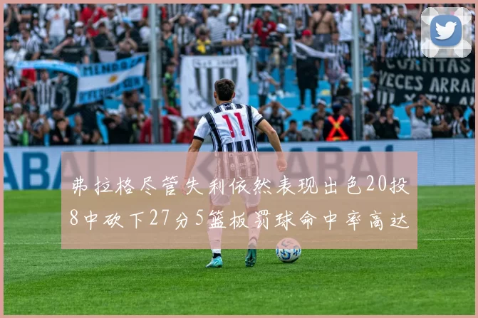 弗拉格尽管失利依然表现出色20投8中砍下27分5篮板罚球命中率高达786