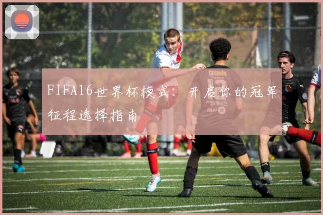 FIFA16世界杯模式：开启你的冠军征程选择指南