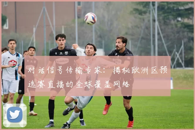 对话信号传输专家:揭秘欧洲区预选赛直播的全球覆盖网络