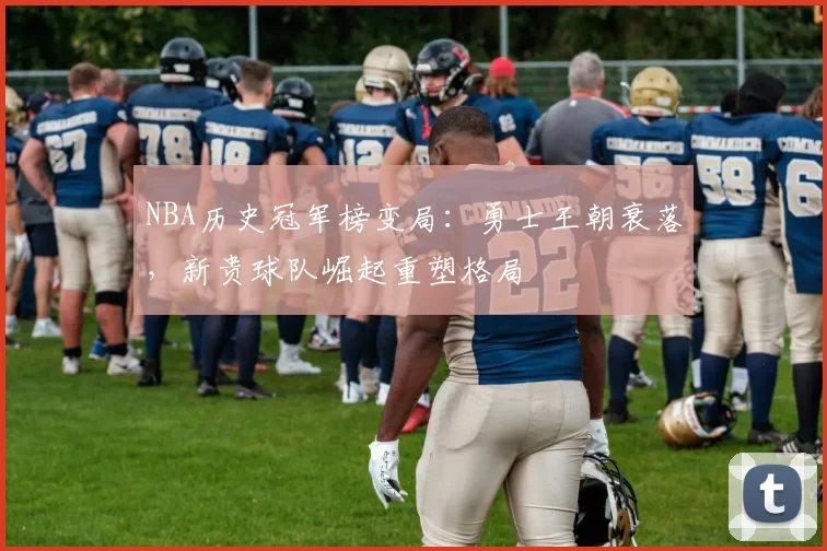 NBA历史冠军榜变局：勇士王朝衰落，新贵球队崛起重塑格局