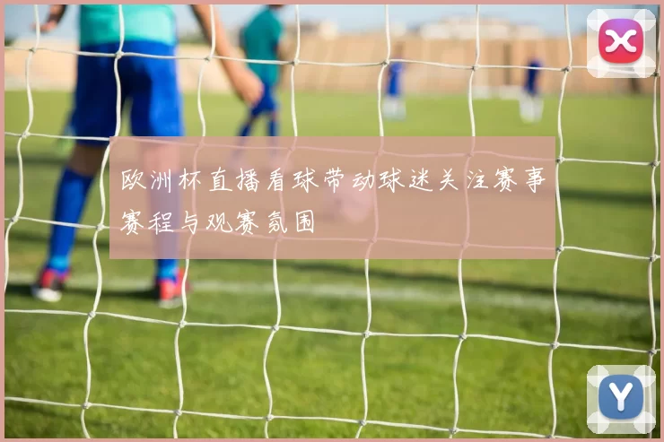 欧洲杯直播看球带动球迷关注赛事赛程与观赛氛围