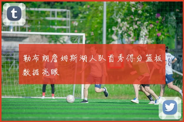 勒布朗詹姆斯湖人队首秀得分篮板数据亮眼