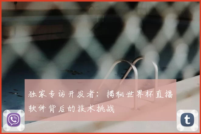 独家专访开发者：揭秘世界杯直播软件背后的技术挑战