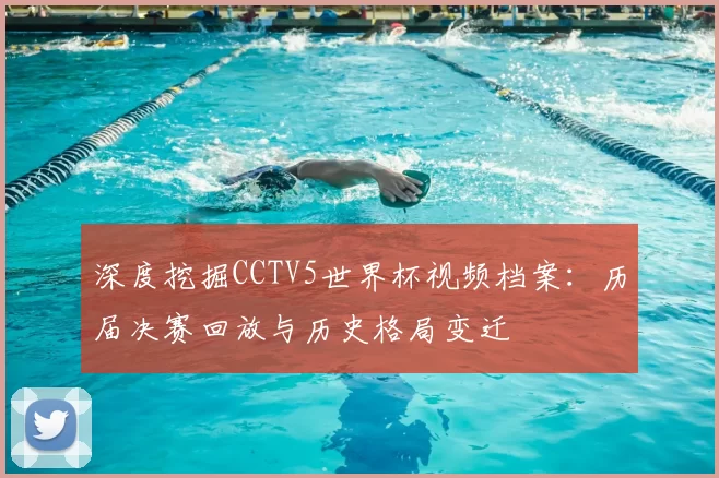 深度挖掘CCTV5世界杯视频档案：历届决赛回放与历史格局变迁
