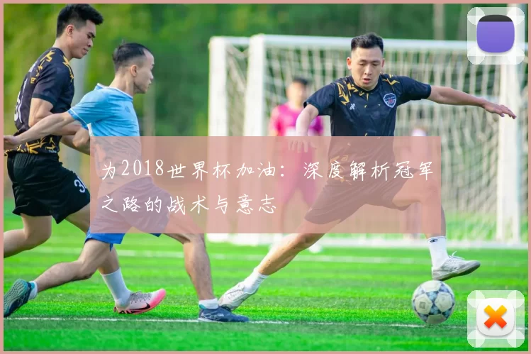为2018世界杯加油：深度解析冠军之路的战术与意志