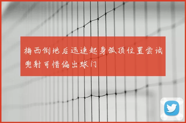 梅西倒地后迅速起身弧顶位置尝试兜射可惜偏出球门