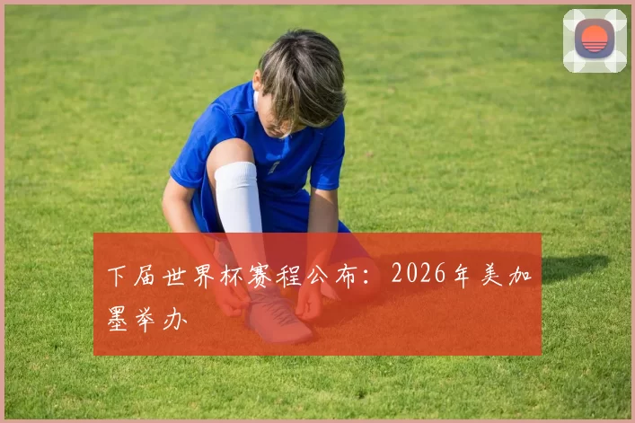 下届世界杯赛程公布：2026年美加墨举办