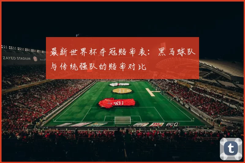最新世界杯夺冠赔率表:黑马球队与传统强队的赔率对比