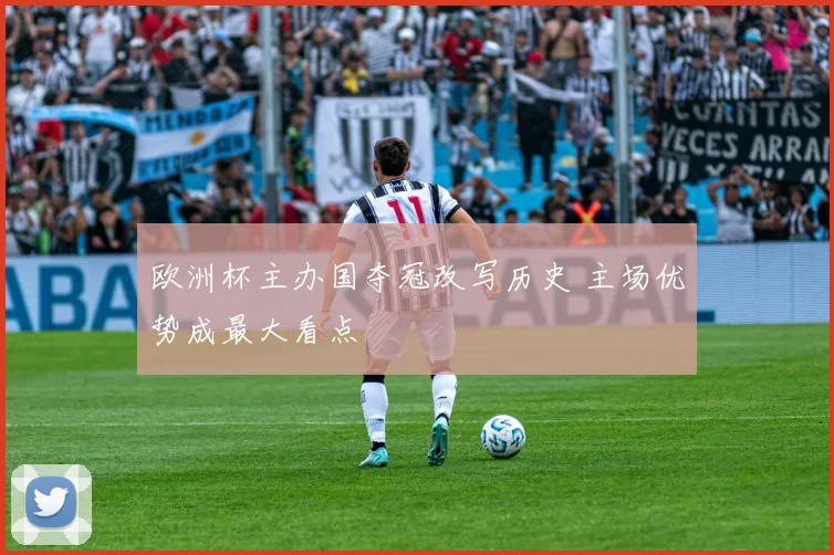 欧洲杯主办国夺冠改写历史 主场优势成最大看点