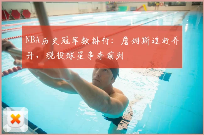NBA历史冠军数排行：詹姆斯追赶乔丹，现役球星争夺前列