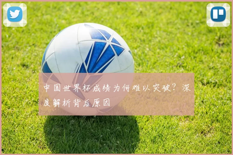 中国世界杯成绩为何难以突破?深度解析背后原因