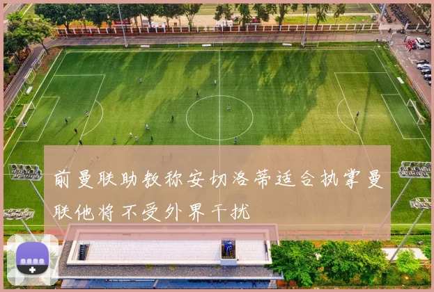 前曼联助教称安切洛蒂适合执掌曼联他将不受外界干扰