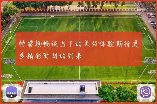 特雷杨畅谈当下的美好体验期待更多精彩时刻的到来