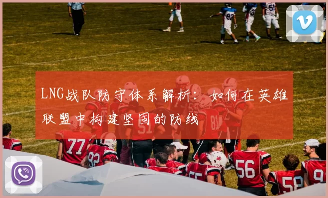 LNG战队防守体系解析：如何在英雄联盟中构建坚固的防线