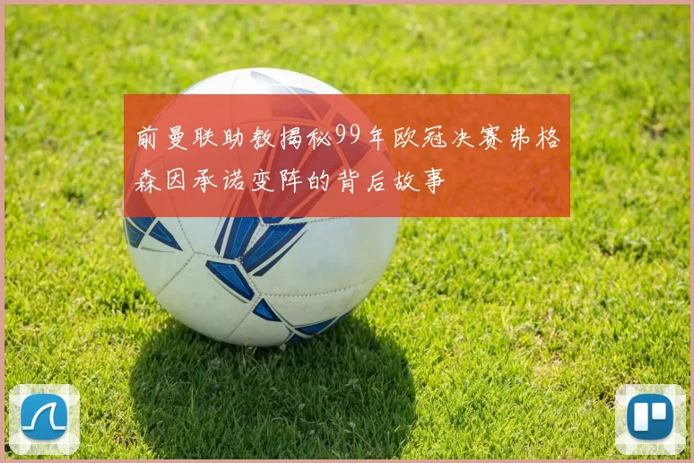 前曼联助教揭秘99年欧冠决赛弗格森因承诺变阵的背后故事