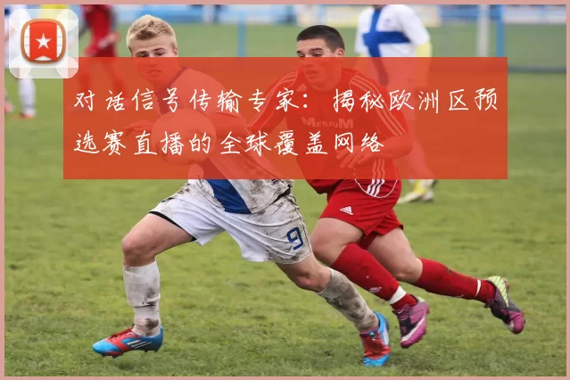 对话信号传输专家：揭秘欧洲区预选赛直播的全球覆盖网络