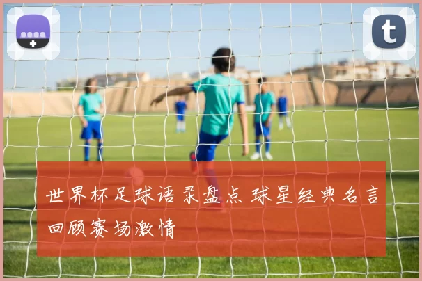 世界杯足球语录盘点 球星经典名言回顾赛场激情