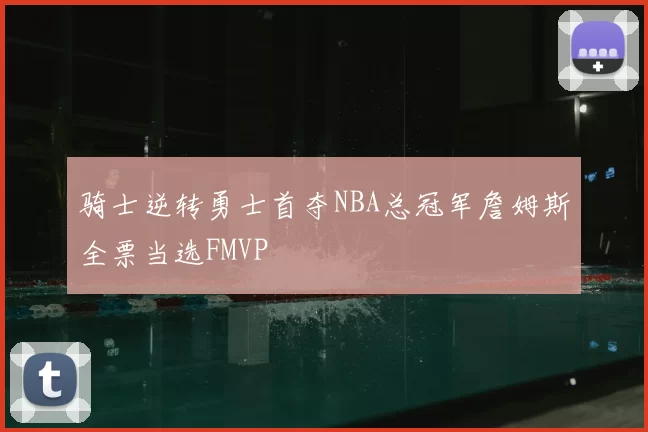 骑士逆转勇士首夺NBA总冠军詹姆斯全票当选FMVP