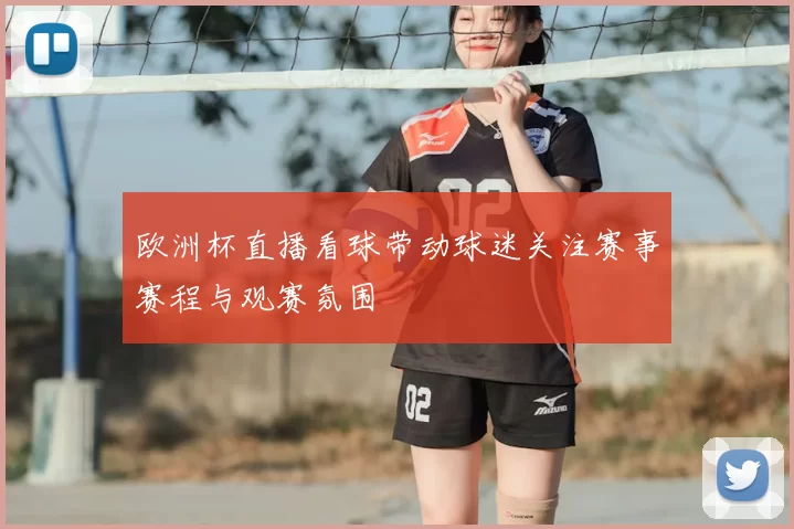 欧洲杯直播看球带动球迷关注赛事赛程与观赛氛围