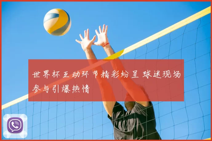 世界杯互动环节精彩纷呈 球迷现场参与引爆热情