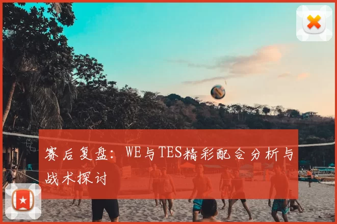赛后复盘:WE与TES精彩配合分析与战术探讨