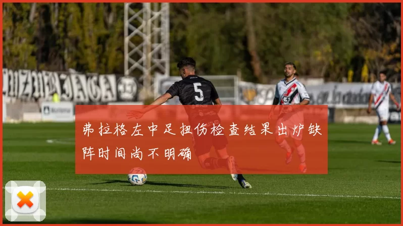 弗拉格左中足扭伤检查结果出炉缺阵时间尚不明确