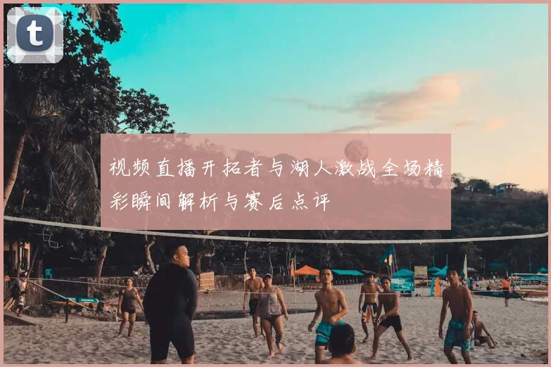 视频直播开拓者与湖人激战全场精彩瞬间解析与赛后点评