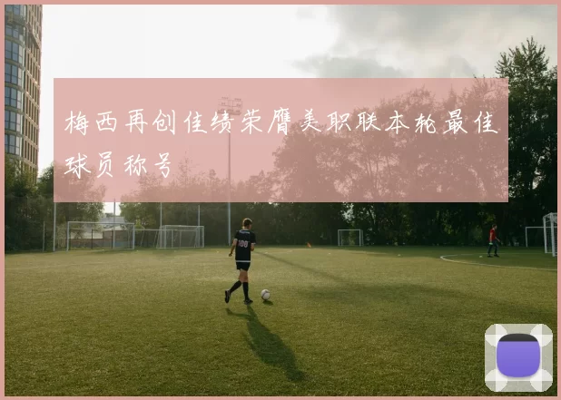 梅西再创佳绩荣膺美职联本轮最佳球员称号