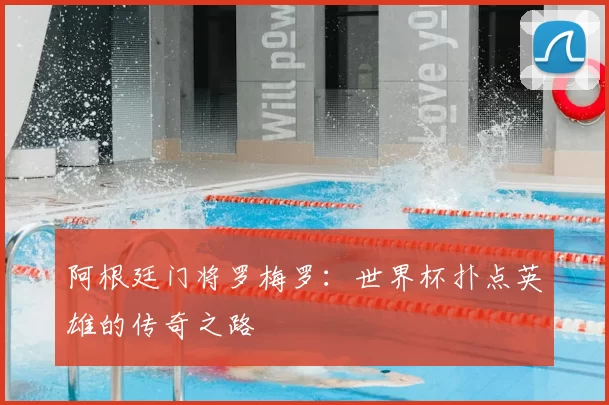 阿根廷门将罗梅罗:世界杯扑点英雄的传奇之路