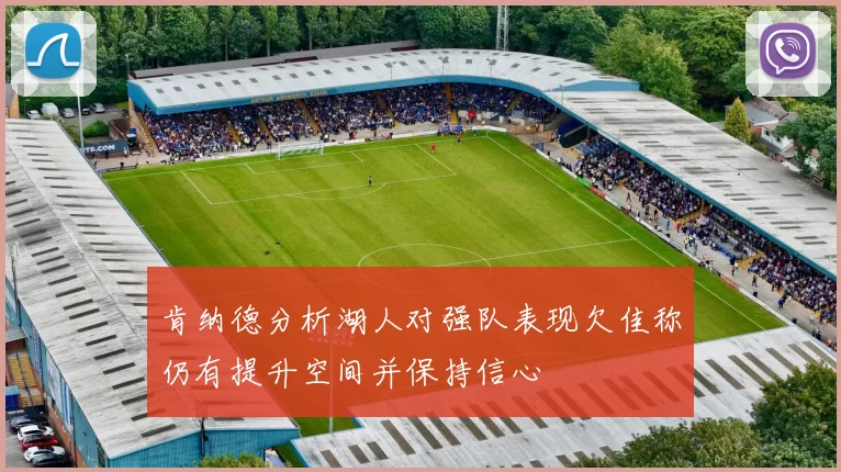 肯纳德分析湖人对强队表现欠佳称仍有提升空间并保持信心