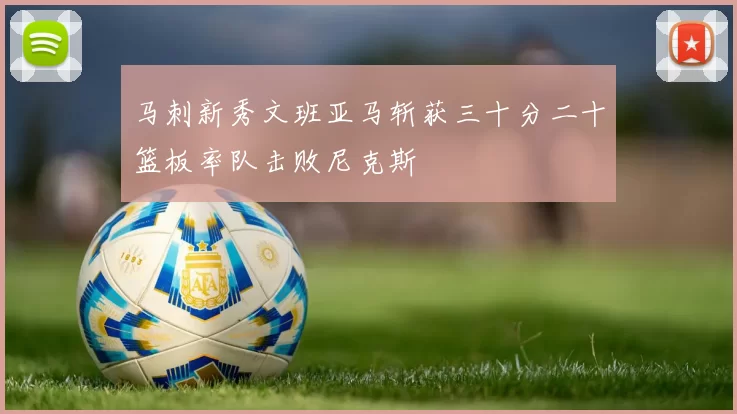 马刺新秀文班亚马斩获三十分二十篮板率队击败尼克斯