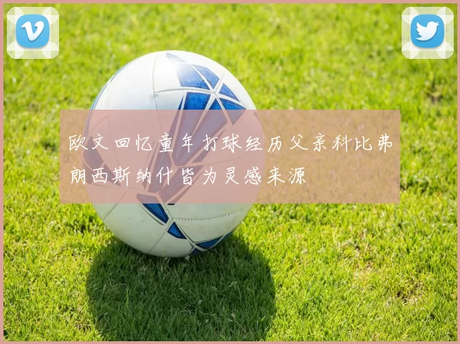 欧文回忆童年打球经历父亲科比弗朗西斯纳什皆为灵感来源