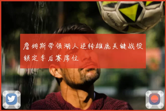 詹姆斯带领湖人逆转雄鹿关键战役锁定季后赛席位