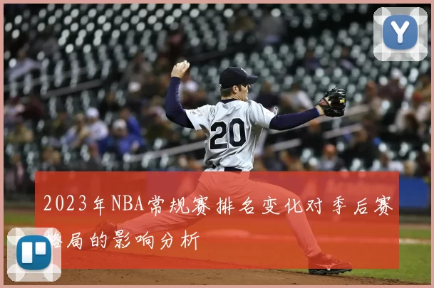 2023年NBA常规赛排名变化对季后赛格局的影响分析