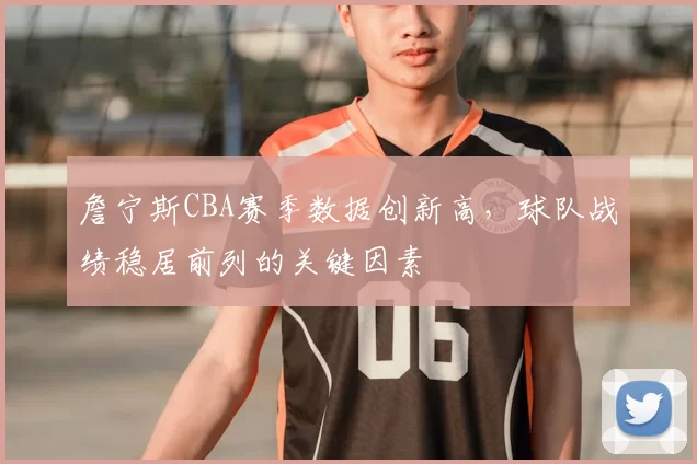 詹宁斯CBA赛季数据创新高，球队战绩稳居前列的关键因素