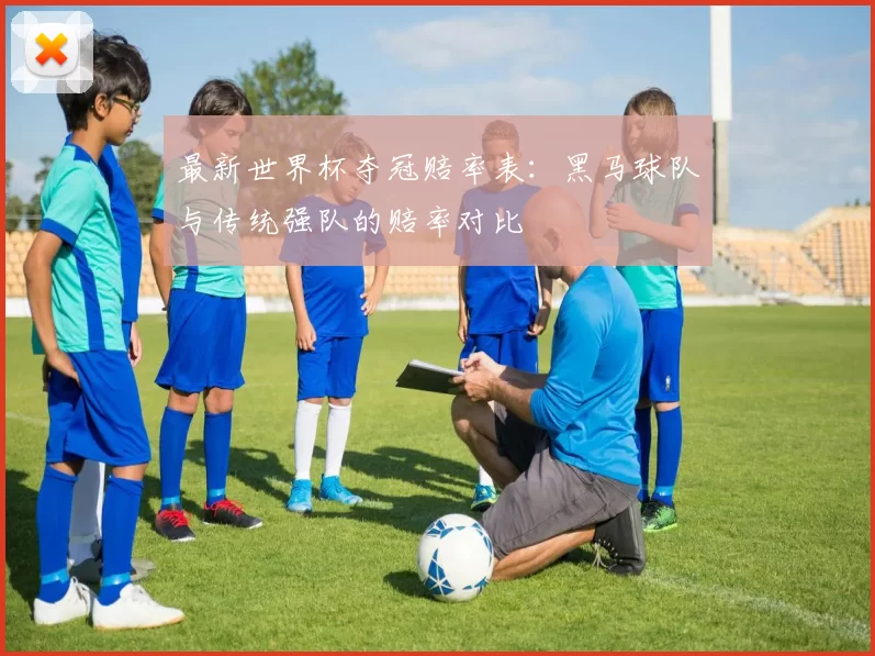 最新世界杯夺冠赔率表：黑马球队与传统强队的赔率对比