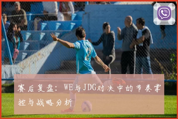赛后复盘:WE与JDG对决中的节奏掌控与战略分析