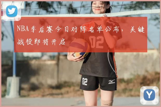 NBA季后赛今日对阵名单公布,关键战役即将开启