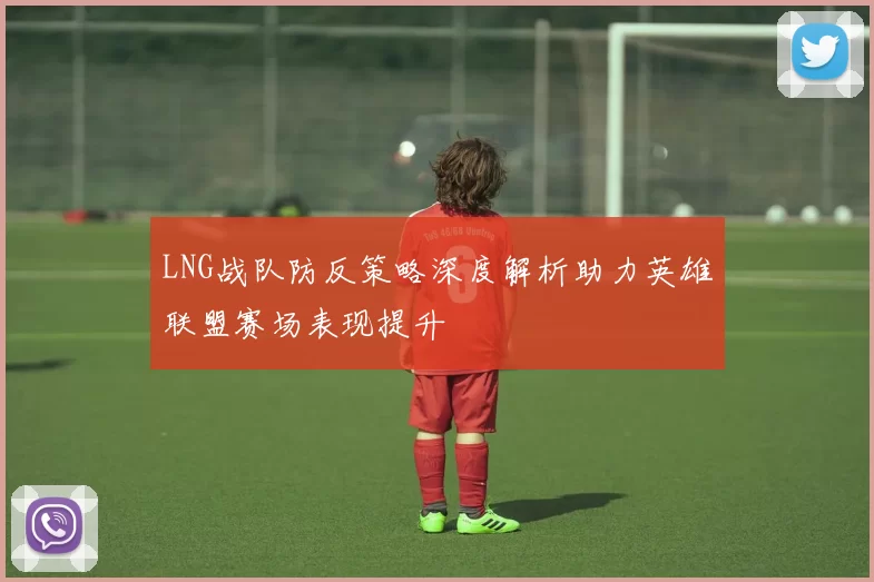 LNG战队防反策略深度解析助力英雄联盟赛场表现提升