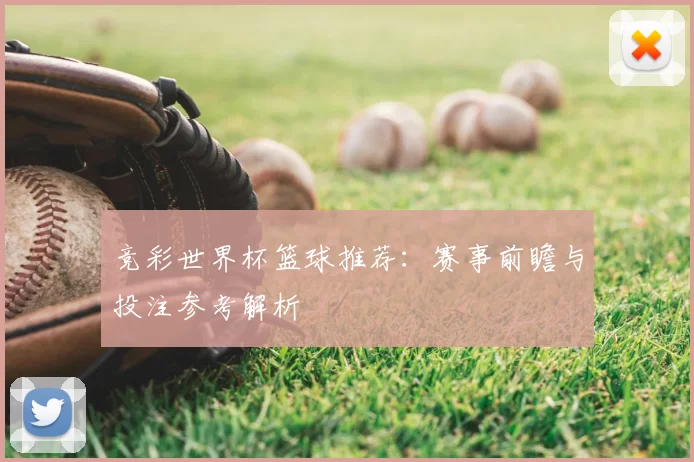 竞彩世界杯篮球推荐:赛事前瞻与投注参考解析