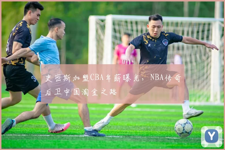 史密斯加盟CBA年薪曝光，NBA传奇后卫中国淘金之路