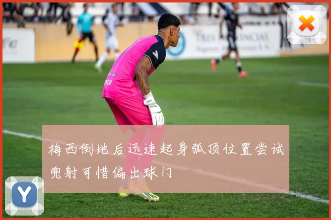 梅西倒地后迅速起身弧顶位置尝试兜射可惜偏出球门