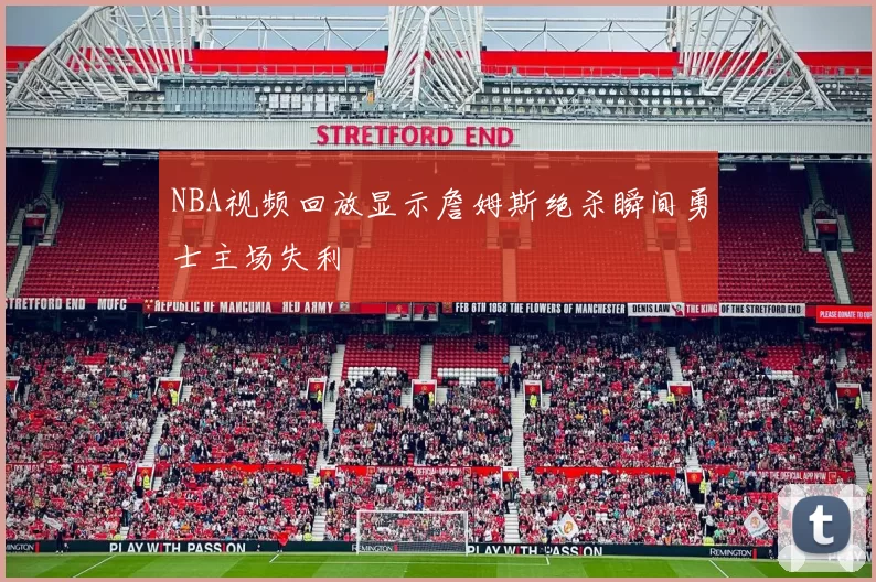 NBA视频回放显示詹姆斯绝杀瞬间勇士主场失利