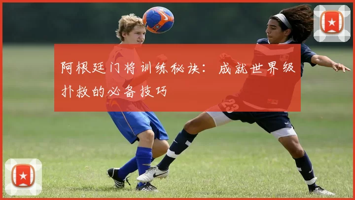 阿根廷门将训练秘诀：成就世界级扑救的必备技巧