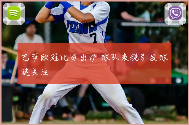 巴萨欧冠比分出炉 球队表现引发球迷关注