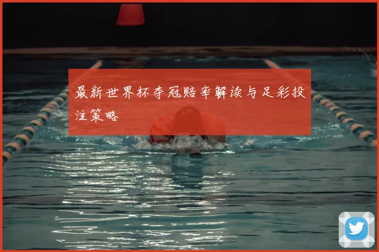 最新世界杯夺冠赔率解读与足彩投注策略