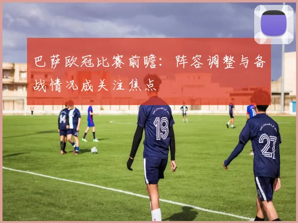 巴萨欧冠比赛前瞻：阵容调整与备战情况成关注焦点